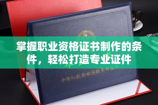 丰顺掌握职业资格证书制作的条件，轻松打造专业证件